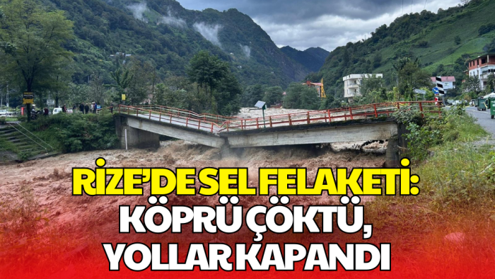 Rize’yi Sağanak Vurdu: Köprü Yıkıldı, Yollar Kapandı